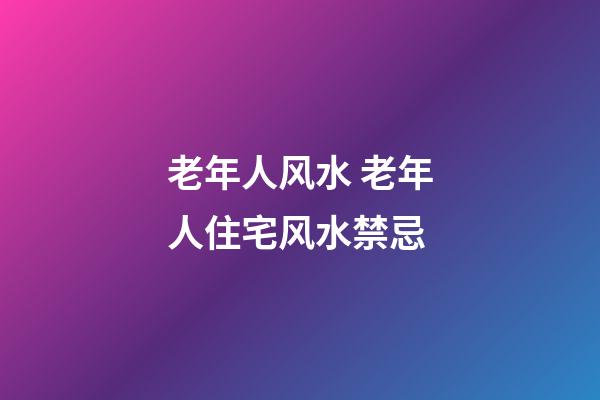 老年人风水 老年人住宅风水禁忌